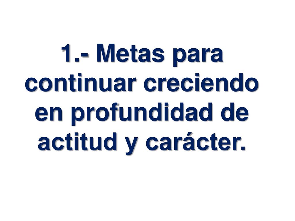 1.- Metas para continuar creciendo en profundidad de actitud y carácter.