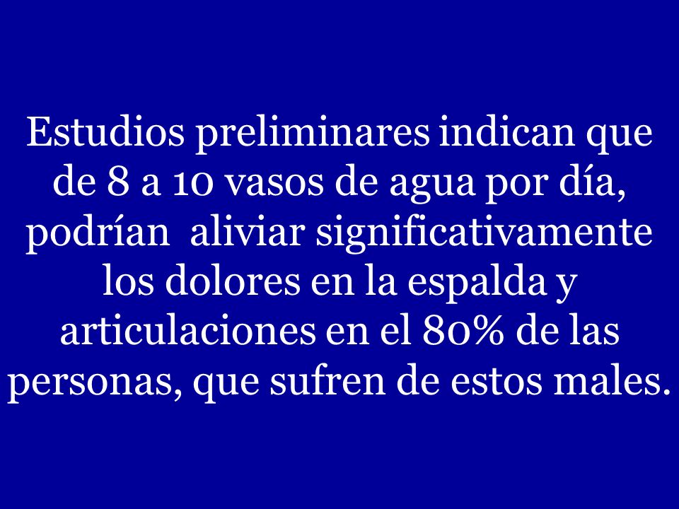 Estudios preliminares indican que de 8 a 10 vasos de agua por día, podrían aliviar significativamente los dolores en la espalda y articulaciones en el 80% de las personas, que sufren de estos males.