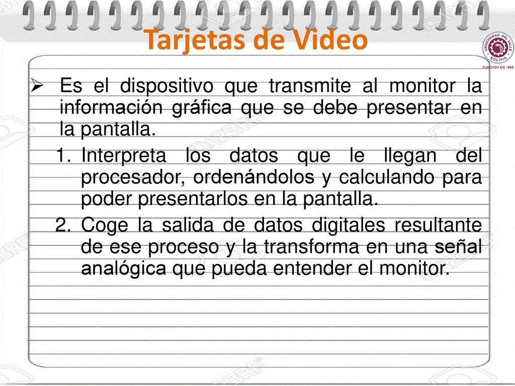Tarjetas de Video Es el dispositivo que transmite al monitor la información gráfica que se debe presentar en la pantalla.