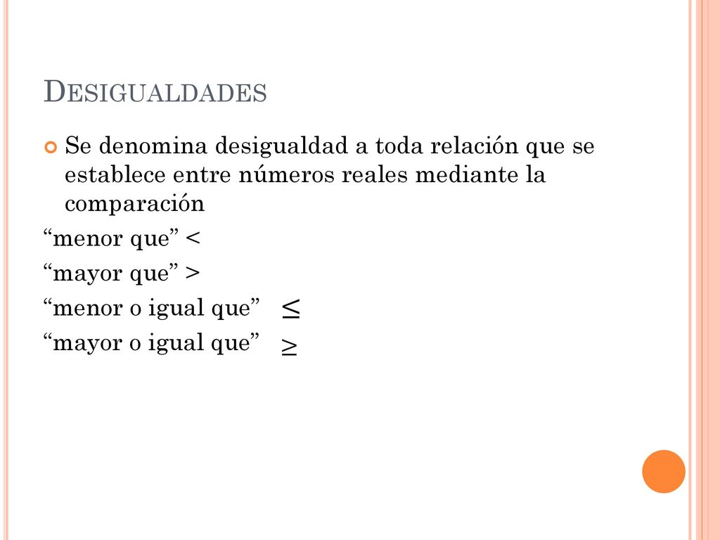 Desigualdades Se denomina desigualdad a toda relación que se establece entre números reales mediante la comparación.