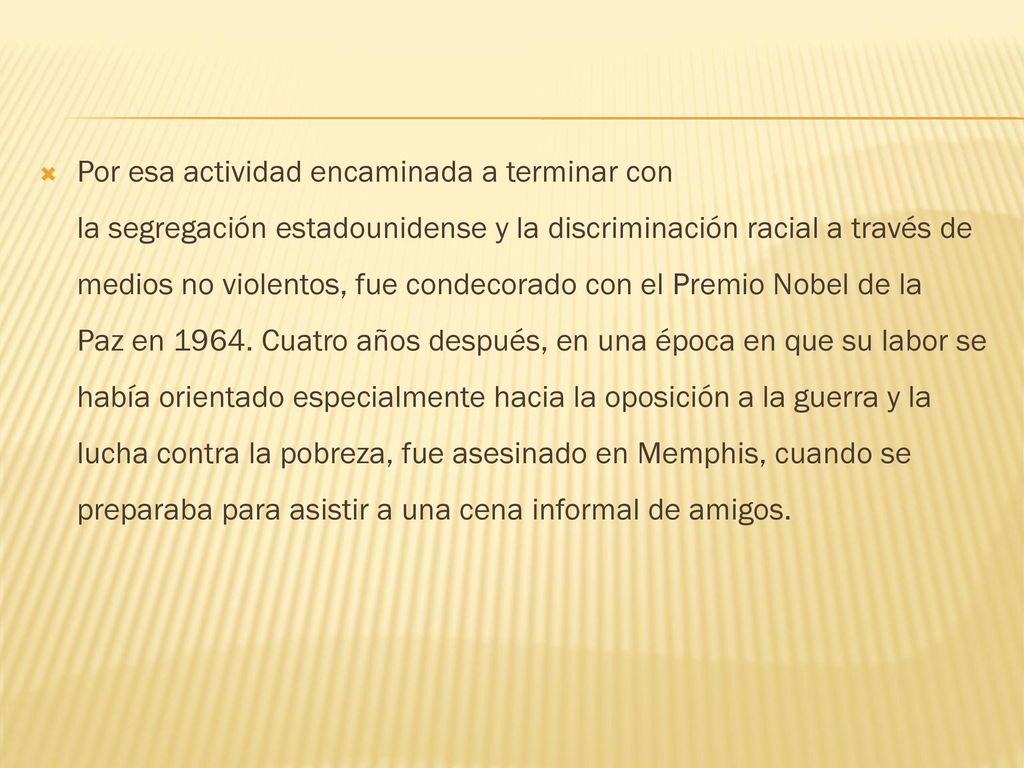 Por esa actividad encaminada a terminar con la segregación estadounidense y la discriminación racial a través de medios no violentos, fue condecorado con el Premio Nobel de la Paz en 1964.