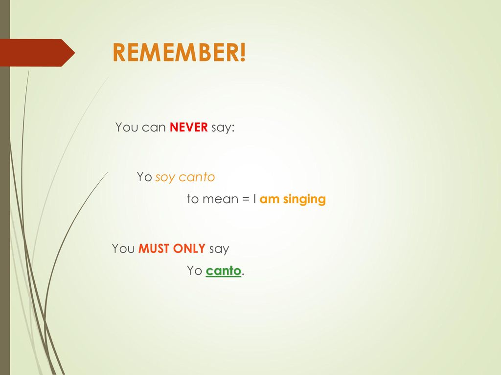 REMEMBER! You can NEVER say: Yo soy canto to mean = I am singing You MUST ONLY say Yo canto.