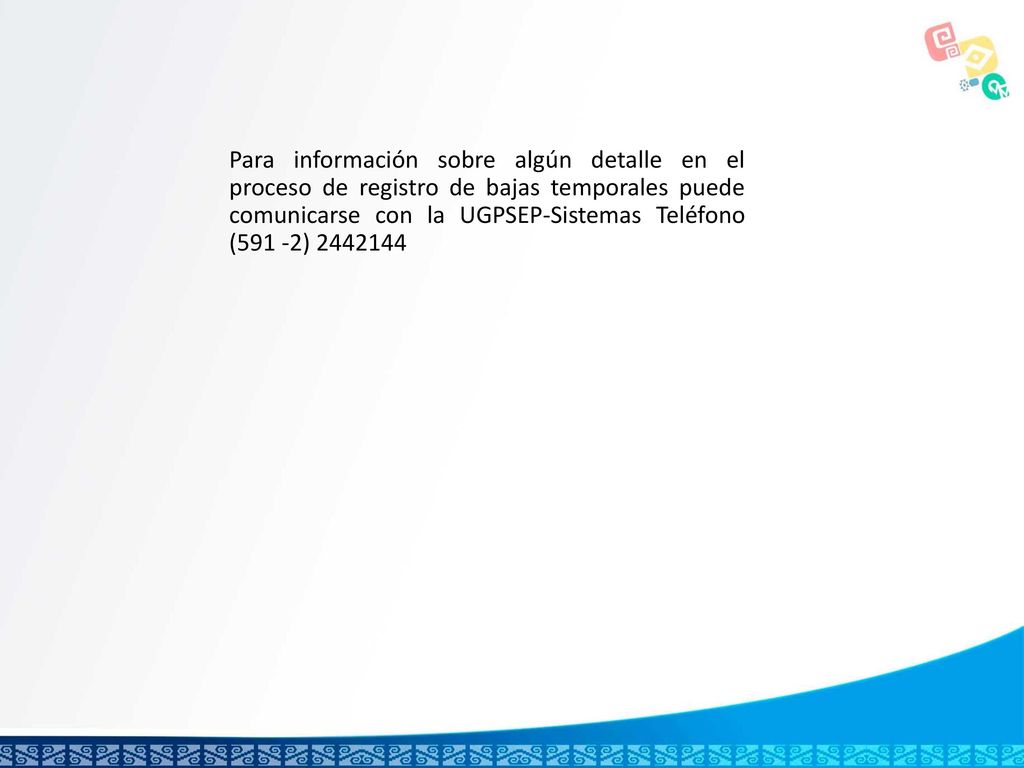 Para información sobre algún detalle en el proceso de registro de bajas temporales puede comunicarse con la UGPSEP-Sistemas Teléfono (591 -2)