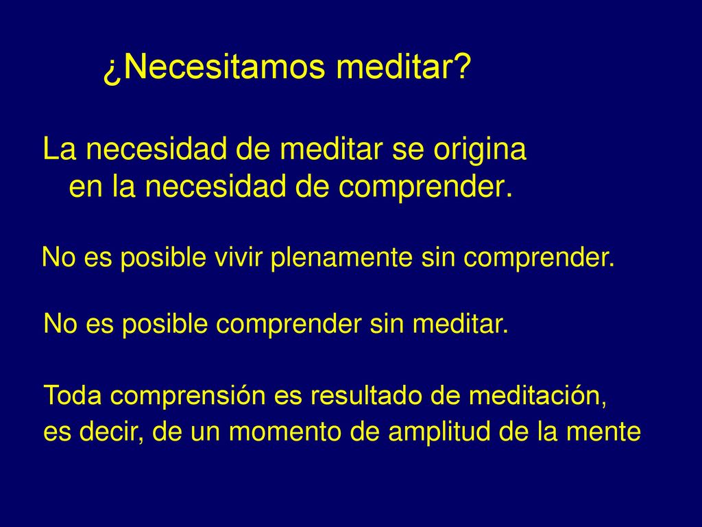¿Necesitamos meditar La necesidad de meditar se origina en la necesidad de comprender. No es posible vivir plenamente sin comprender.