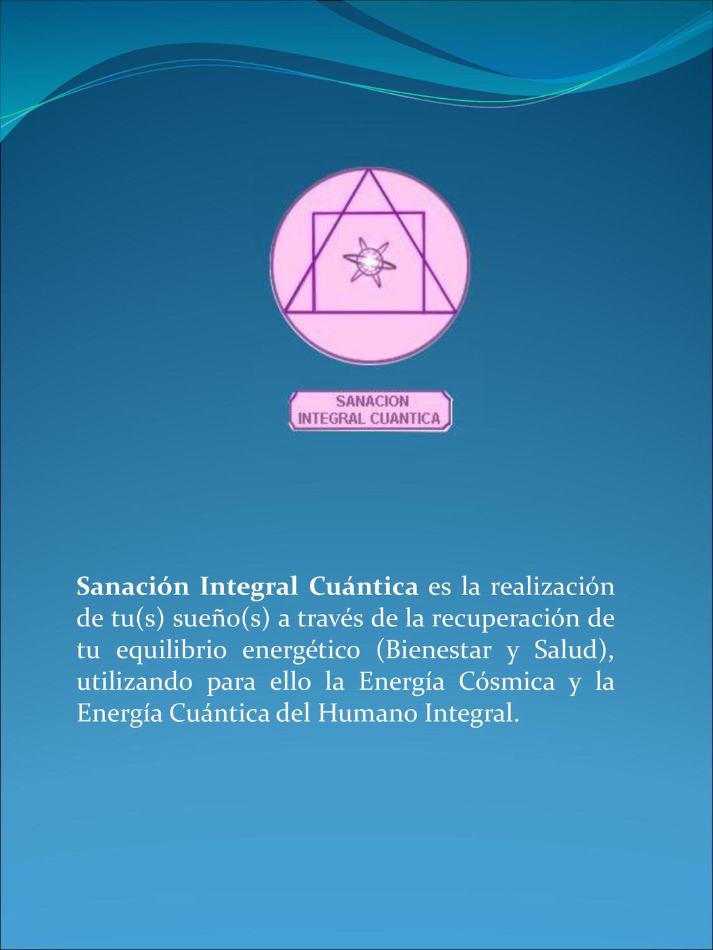 Sanación Integral Cuántica es la realización de tu(s) sueño(s) a través de la recuperación de tu equilibrio energético (Bienestar y Salud), utilizando para ello la Energía Cósmica y la Energía Cuántica del Humano Integral.