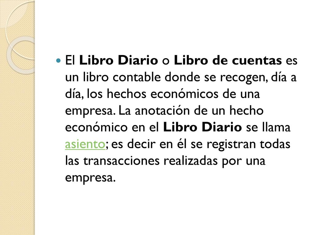 El Libro Diario o Libro de cuentas es un libro contable donde se recogen, día a día, los hechos económicos de una empresa.
