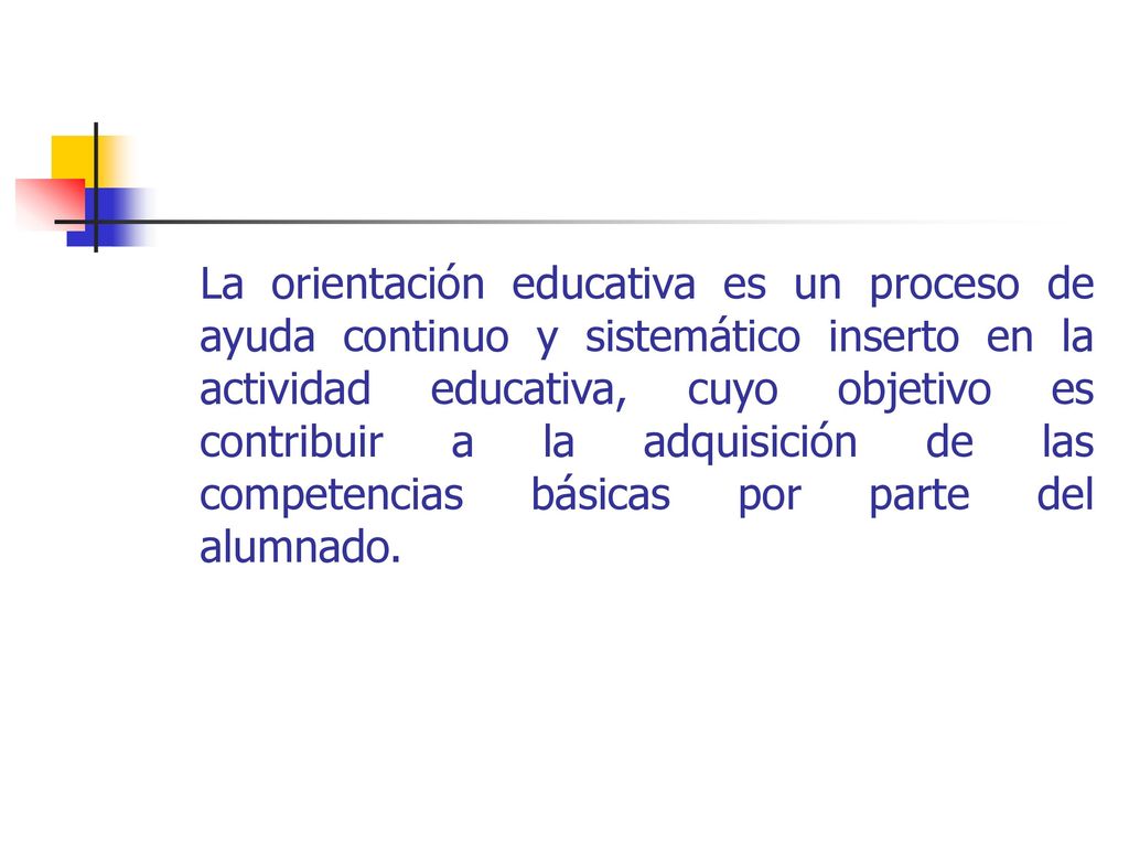 La orientación educativa es un proceso de ayuda continuo y sistemático inserto en la actividad educativa, cuyo objetivo es contribuir a la adquisición de las competencias básicas por parte del alumnado.
