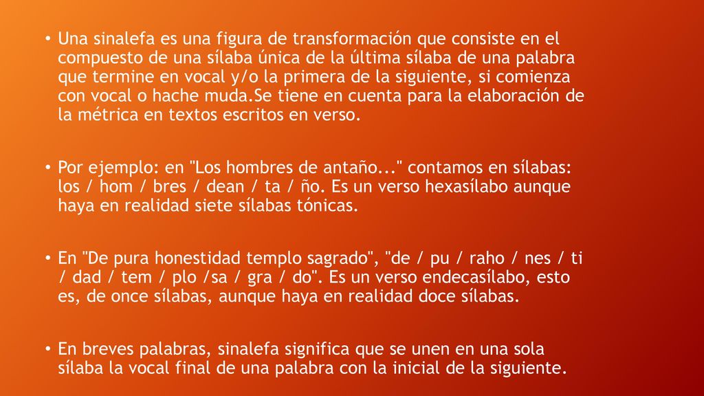 Una sinalefa es una figura de transformación que consiste en el compuesto de una sílaba única de la última sílaba de una palabra que termine en vocal y/o la primera de la siguiente, si comienza con vocal o hache muda.Se tiene en cuenta para la elaboración de la métrica en textos escritos en verso.