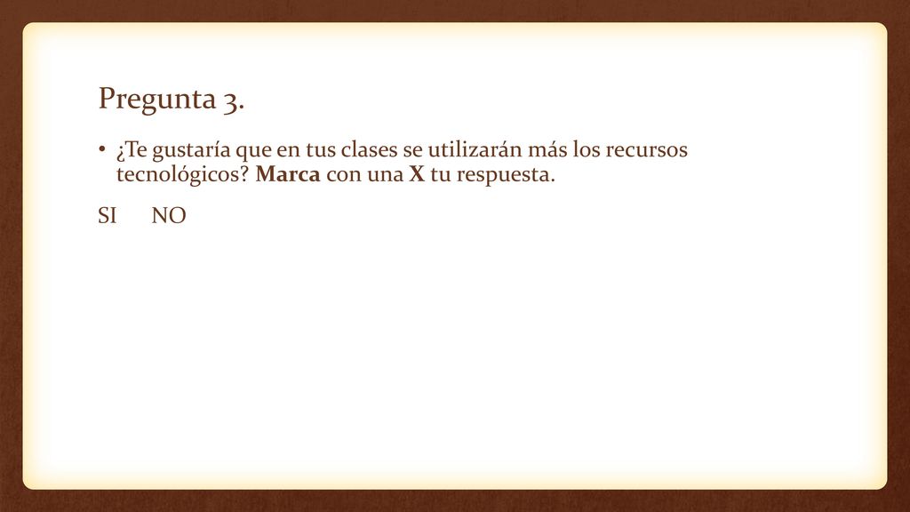 Pregunta 3. ¿Te gustaría que en tus clases se utilizarán más los recursos tecnológicos Marca con una X tu respuesta.