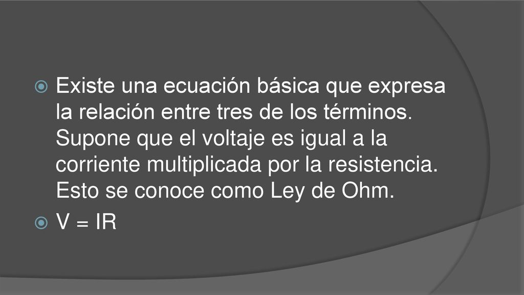 Existe una ecuación básica que expresa la relación entre tres de los términos. Supone que el voltaje es igual a la corriente multiplicada por la resistencia. Esto se conoce como Ley de Ohm.