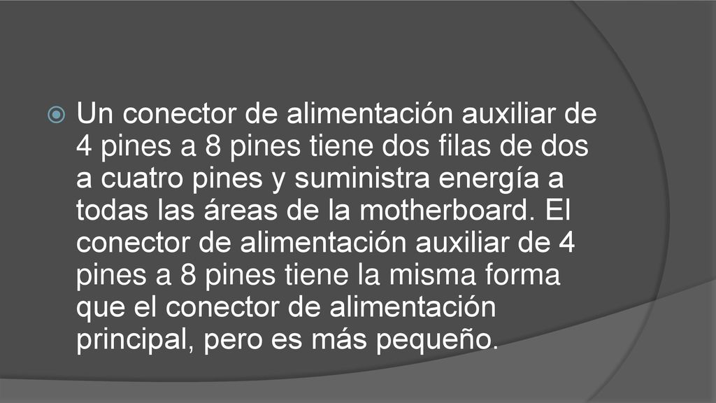 Un conector de alimentación auxiliar de 4 pines a 8 pines tiene dos filas de dos a cuatro pines y suministra energía a todas las áreas de la motherboard.