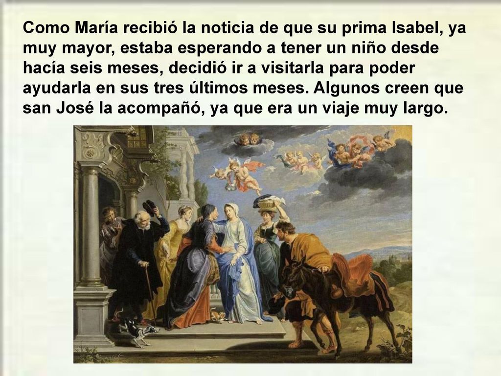 Como María recibió la noticia de que su prima Isabel, ya muy mayor, estaba esperando a tener un niño desde hacía seis meses, decidió ir a visitarla para poder ayudarla en sus tres últimos meses.