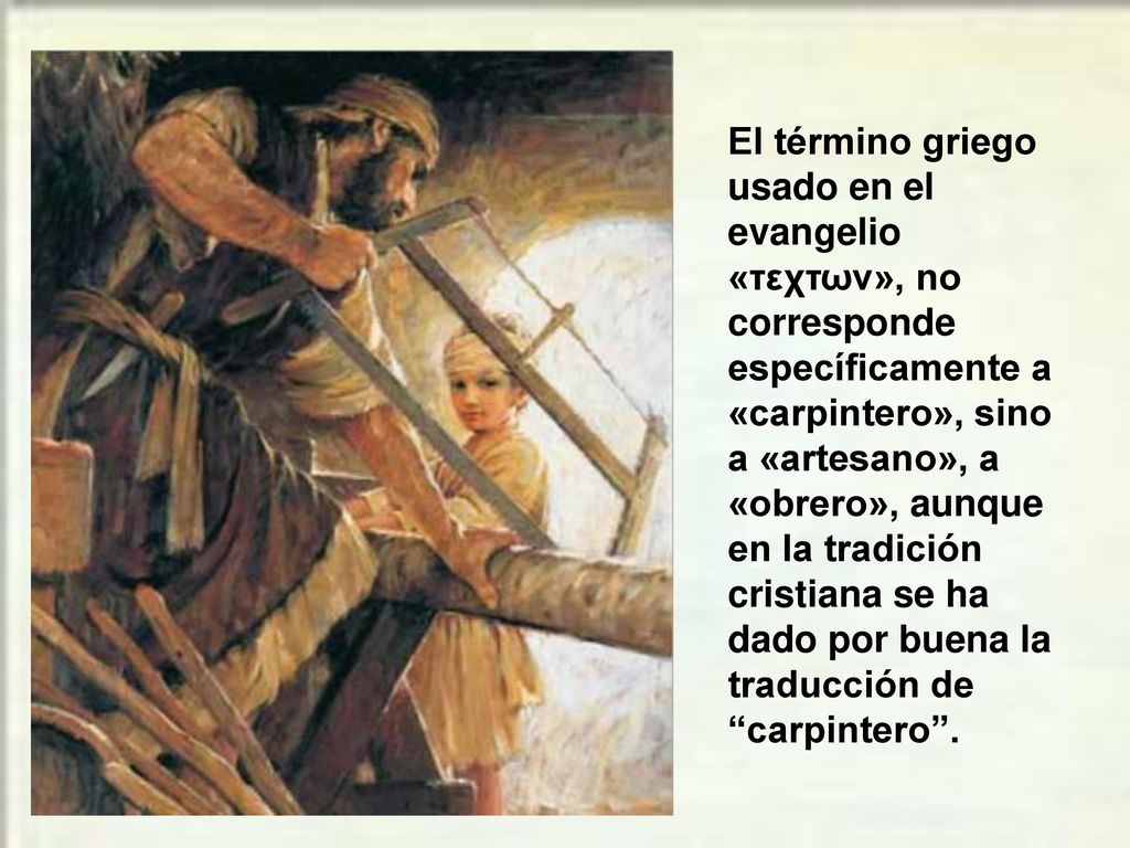 El término griego usado en el evangelio «τεχτων», no corresponde específicamente a «carpintero», sino a «artesano», a «obrero», aunque en la tradición cristiana se ha dado por buena la traducción de carpintero .