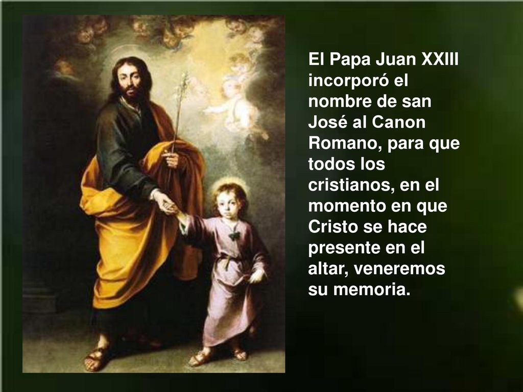 El Papa Juan XXIII incorporó el nombre de san José al Canon Romano, para que todos los cristianos, en el momento en que Cristo se hace presente en el altar, veneremos su memoria.