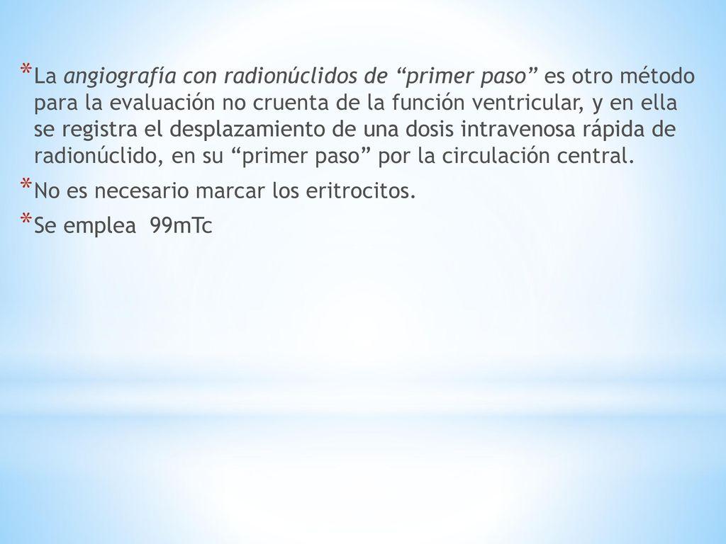 La angiografía con radionúclidos de primer paso es otro método para la evaluación no cruenta de la función ventricular, y en ella se registra el desplazamiento de una dosis intravenosa rápida de radionúclido, en su primer paso por la circulación central.