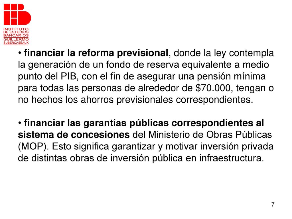 financiar la reforma previsional, donde la ley contempla la generación de un fondo de reserva equivalente a medio punto del PIB, con el fin de asegurar una pensión mínima para todas las personas de alrededor de $70.000, tengan o no hechos los ahorros previsionales correspondientes.