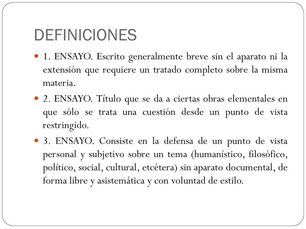 DEFINICIONES 1. ENSAYO. Escrito generalmente breve sin el aparato ni la extensión que requiere un tratado completo sobre la misma materia.