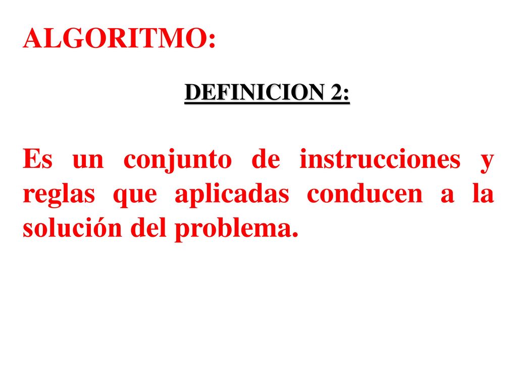 ALGORITMO: DEFINICION 2: Es un conjunto de instrucciones y reglas que aplicadas conducen a la solución del problema.