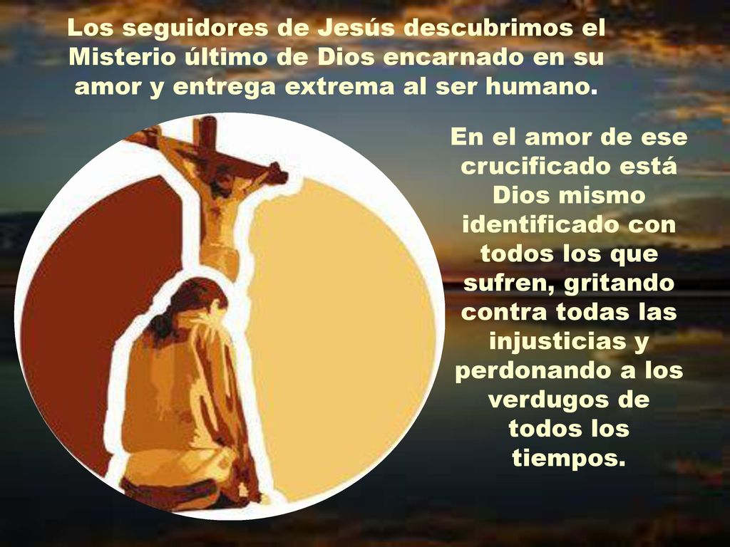 Los seguidores de Jesús descubrimos el Misterio último de Dios encarnado en su amor y entrega extrema al ser humano.