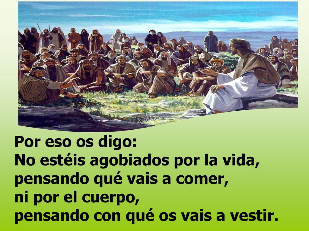 Por eso os digo: No estéis agobiados por la vida, pensando qué vais a comer, ni por el cuerpo, pensando con qué os vais a vestir.