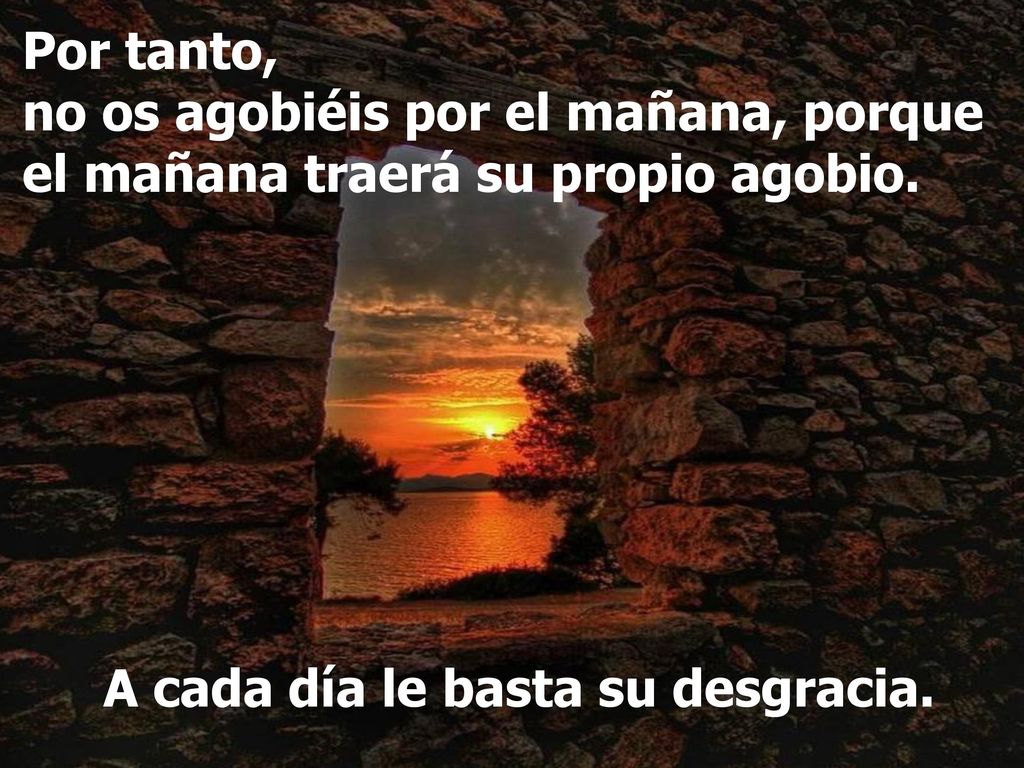 Por tanto, no os agobiéis por el mañana, porque el mañana traerá su propio agobio.