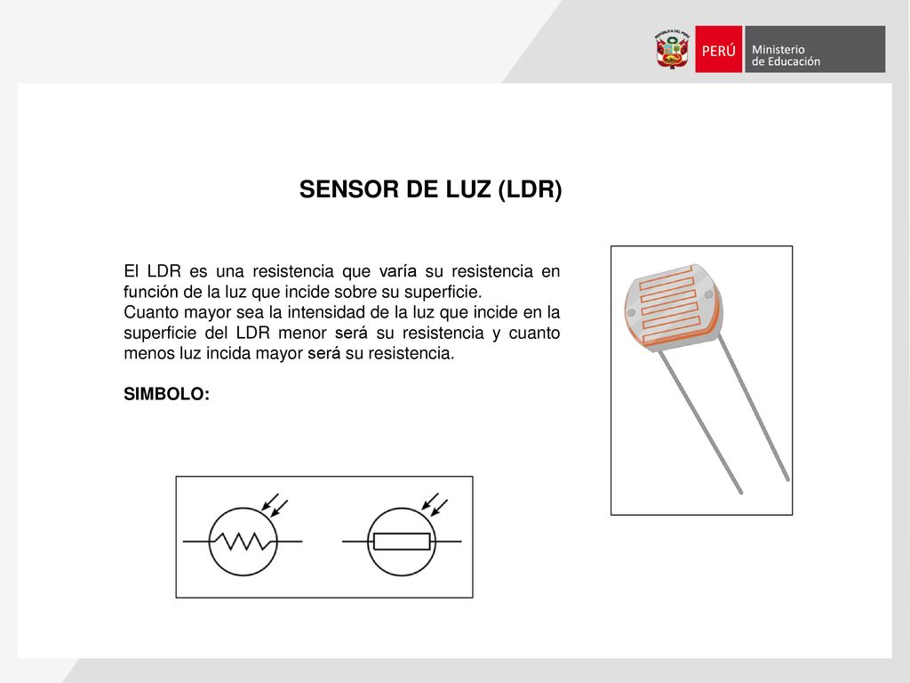 SENSOR DE LUZ (LDR) El LDR es una resistencia que varía su resistencia en función de la luz que incide sobre su superficie.