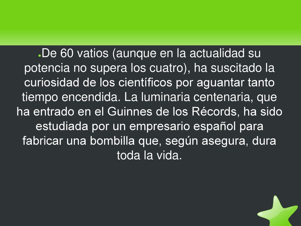 De 60 vatios (aunque en la actualidad su potencia no supera los cuatro), ha suscitado la curiosidad de los científicos por aguantar tanto tiempo encendida.