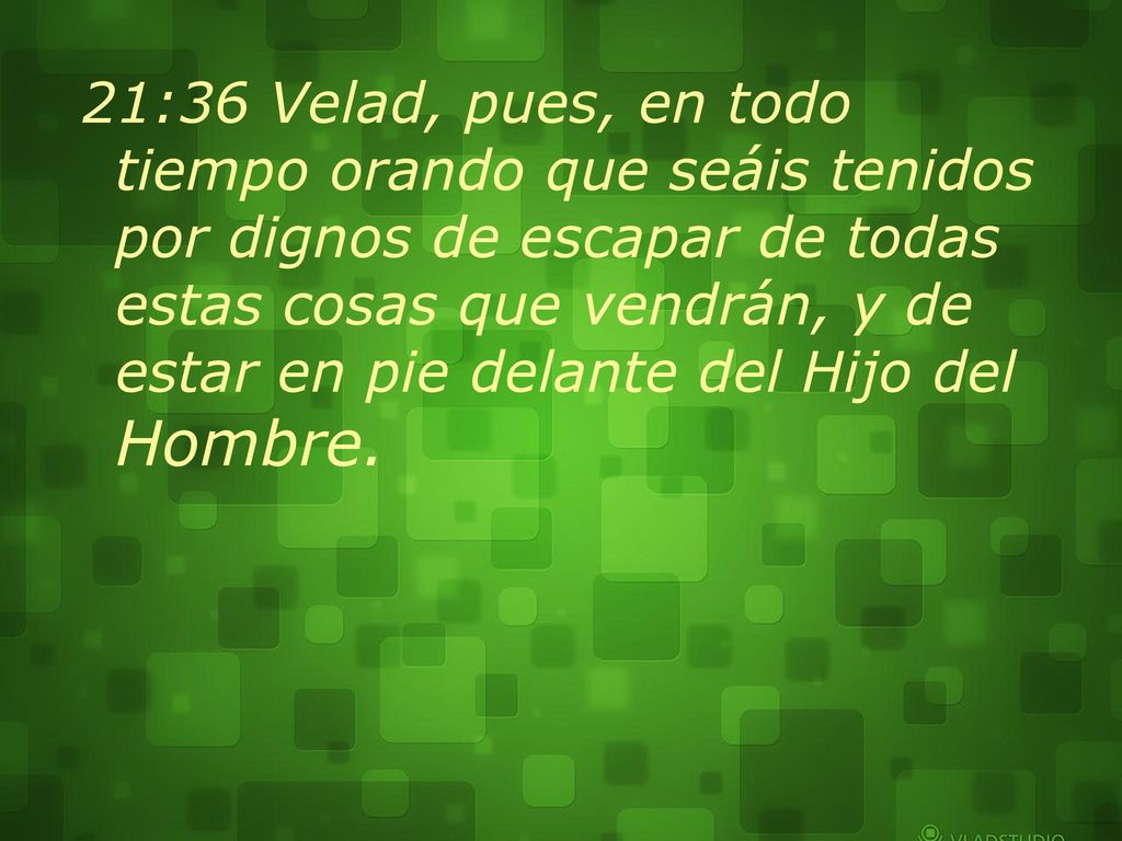 21:36 Velad, pues, en todo tiempo orando que seáis tenidos por dignos de escapar de todas estas cosas que vendrán, y de estar en pie delante del Hijo del Hombre.