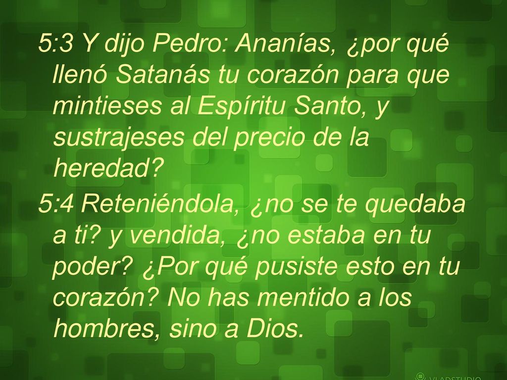 5:3 Y dijo Pedro: Ananías, ¿por qué llenó Satanás tu corazón para que mintieses al Espíritu Santo, y sustrajeses del precio de la heredad