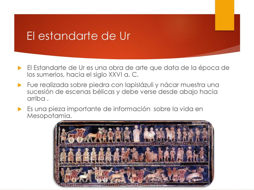 El estandarte de Ur El Estandarte de Ur es una obra de arte que data de la época de los sumerios, hacia el siglo XXVI a. C.