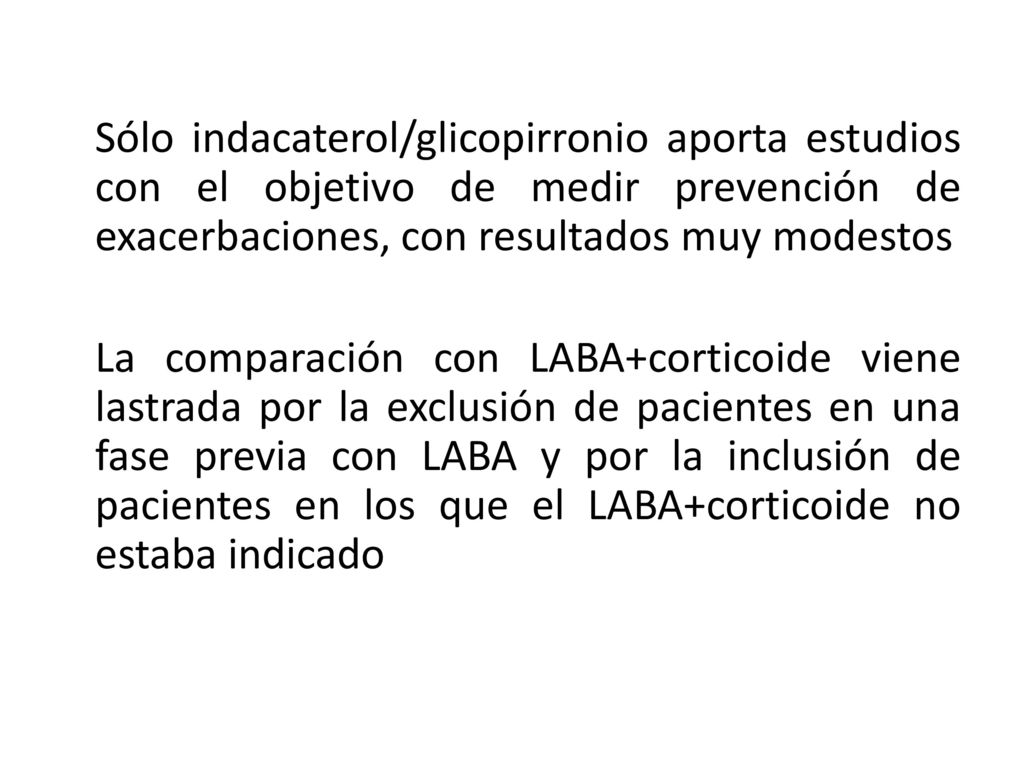 Sólo indacaterol/glicopirronio aporta estudios con el objetivo de medir prevención de exacerbaciones, con resultados muy modestos La comparación con LABA+corticoide viene lastrada por la exclusión de pacientes en una fase previa con LABA y por la inclusión de pacientes en los que el LABA+corticoide no estaba indicado