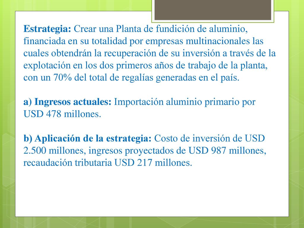 Estrategia: Crear una Planta de fundición de aluminio, financiada en su totalidad por empresas multinacionales las cuales obtendrán la recuperación de su inversión a través de la explotación en los dos primeros años de trabajo de la planta, con un 70% del total de regalías generadas en el país.