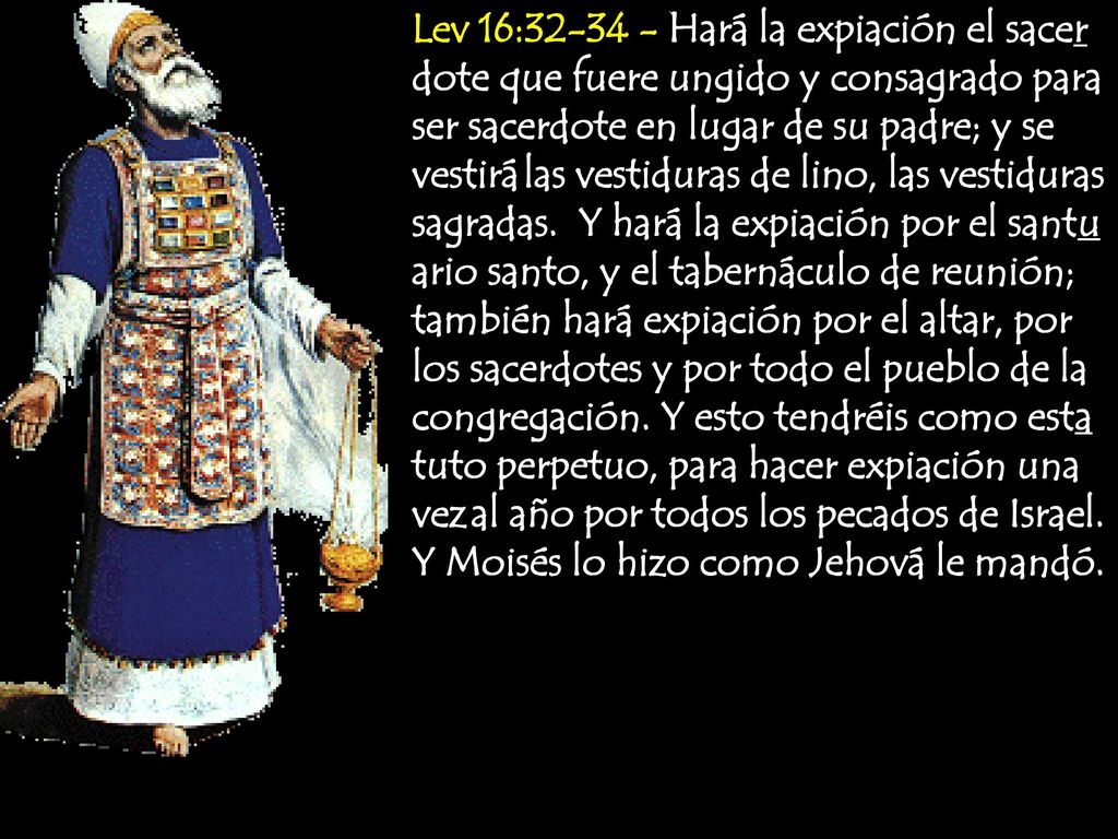 Lev 16: Hará la expiación el sacer dote que fuere ungido y consagrado para ser sacerdote en lugar de su padre; y se vestirá las vestiduras de lino, las vestiduras sagradas.