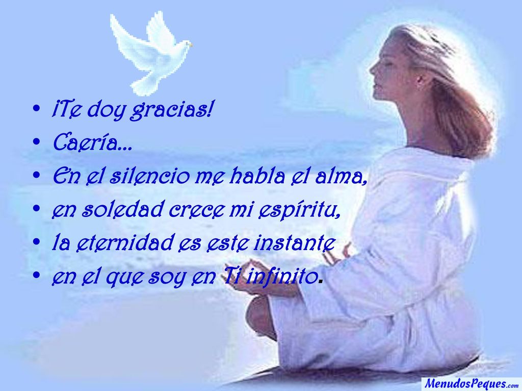 ¡Te doy gracias! Caería... En el silencio me habla el alma, en soledad crece mi espíritu, la eternidad es este instante.
