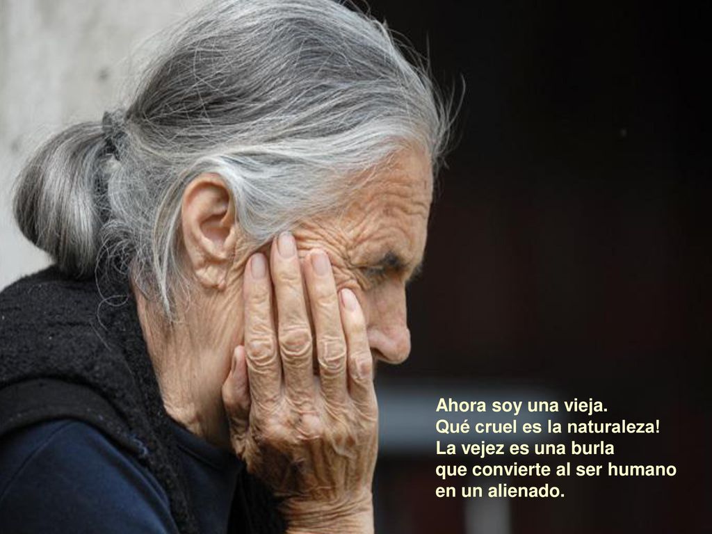 Ahora soy una vieja. Qué cruel es la naturaleza! La vejez es una burla. que convierte al ser humano.