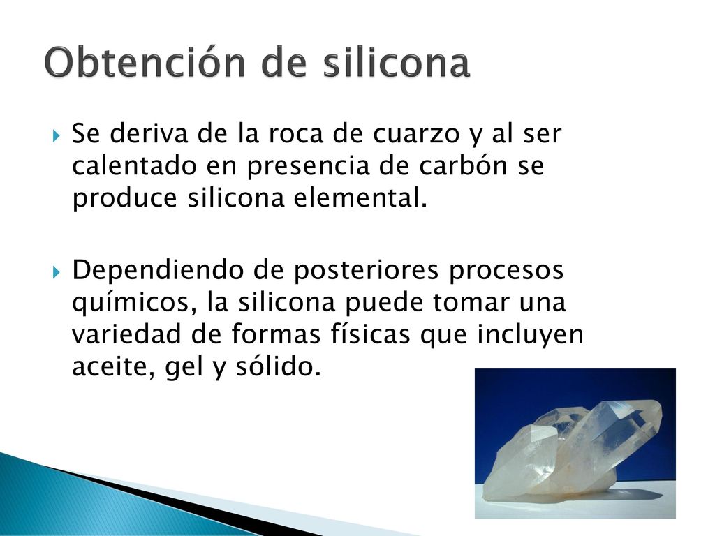 Obtención de silicona Se deriva de la roca de cuarzo y al ser calentado en presencia de carbón se produce silicona elemental.