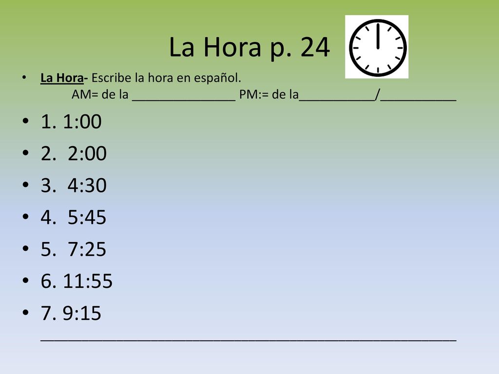 La Hora p. 24 La Hora- Escribe la hora en español. AM= de la _______________ PM:= de la___________/___________.
