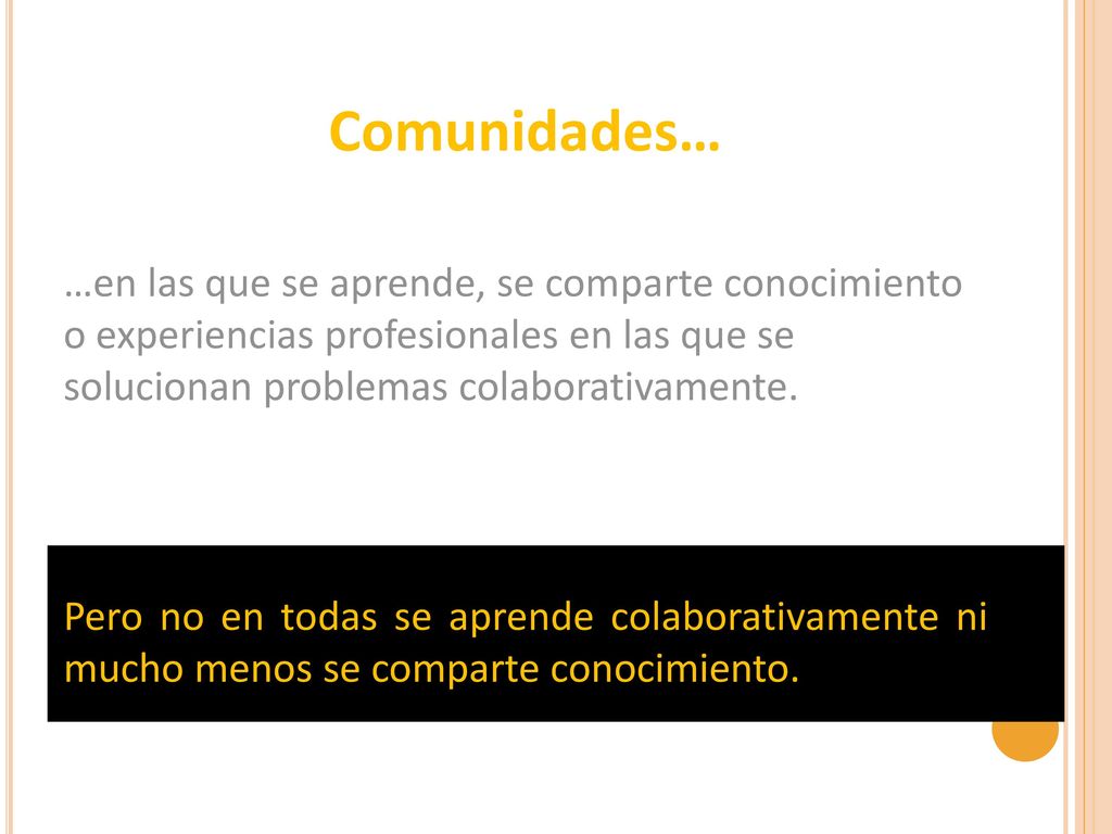Comunidades… …en las que se aprende, se comparte conocimiento o experiencias profesionales en las que se solucionan problemas colaborativamente.