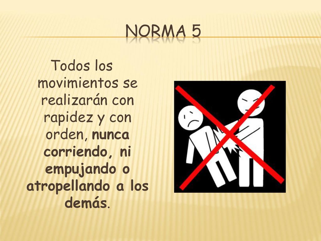 Norma 5 Todos los movimientos se realizarán con rapidez y con orden, nunca corriendo, ni empujando o atropellando a los demás.