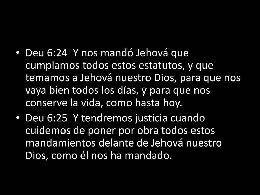 Deu 6:24 Y nos mandó Jehová que cumplamos todos estos estatutos, y que temamos a Jehová nuestro Dios, para que nos vaya bien todos los días, y para que nos conserve la vida, como hasta hoy.