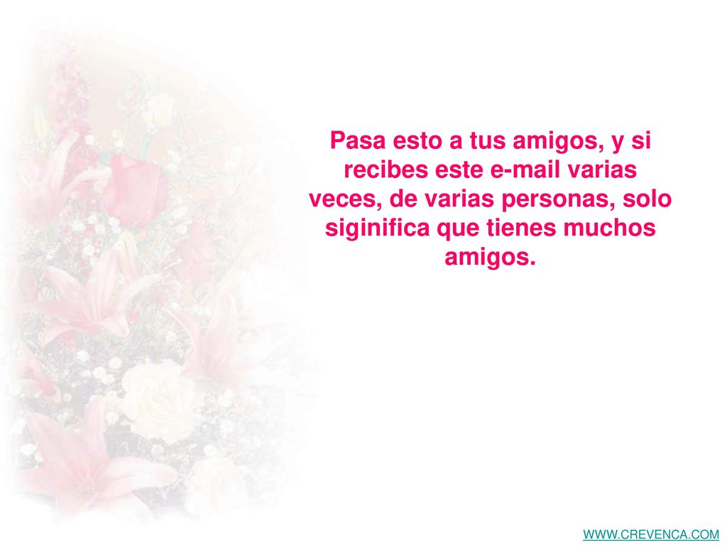 Pasa esto a tus amigos, y si recibes este  varias veces, de varias personas, solo siginifica que tienes muchos amigos.