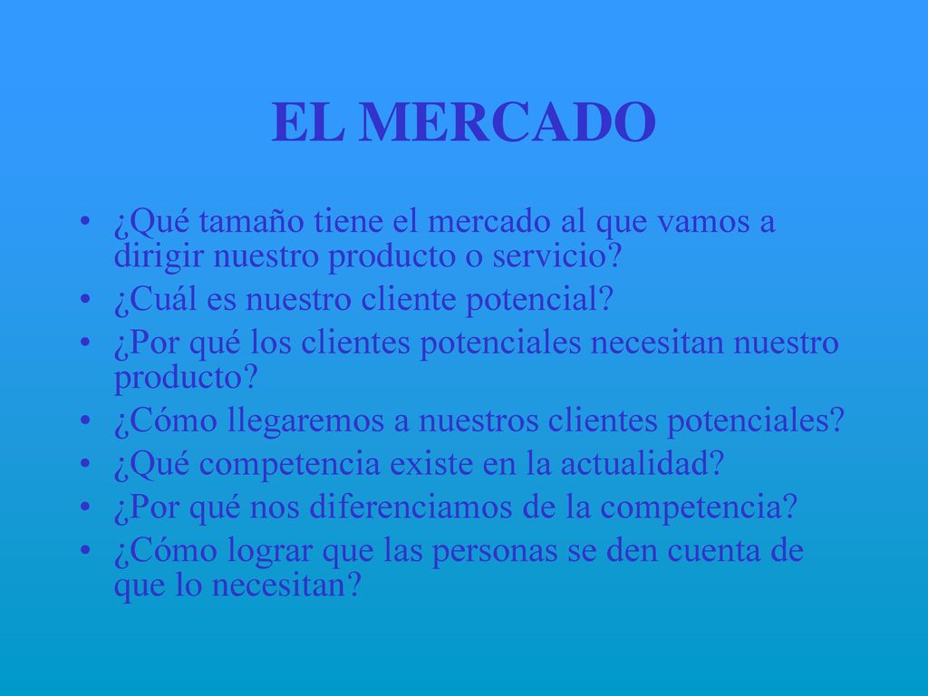 EL MERCADO ¿Qué tamaño tiene el mercado al que vamos a dirigir nuestro producto o servicio ¿Cuál es nuestro cliente potencial
