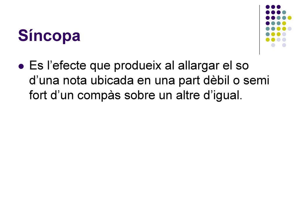 Síncopa Es l’efecte que produeix al allargar el so d’una nota ubicada en una part dèbil o semi fort d’un compàs sobre un altre d’igual.