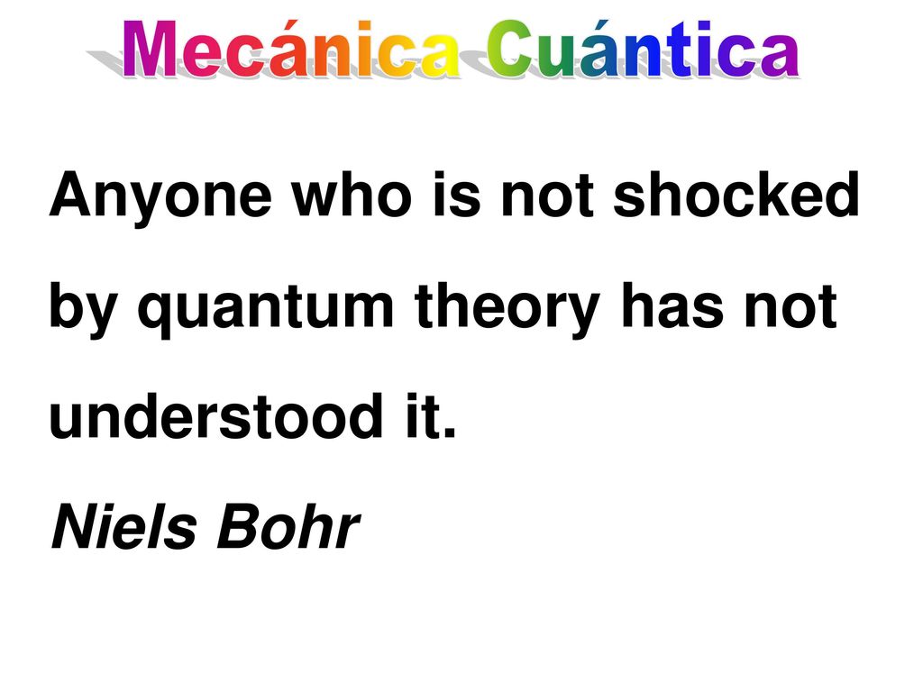 Mecánica Cuántica Anyone who is not shocked by quantum theory has not understood it. Niels Bohr
