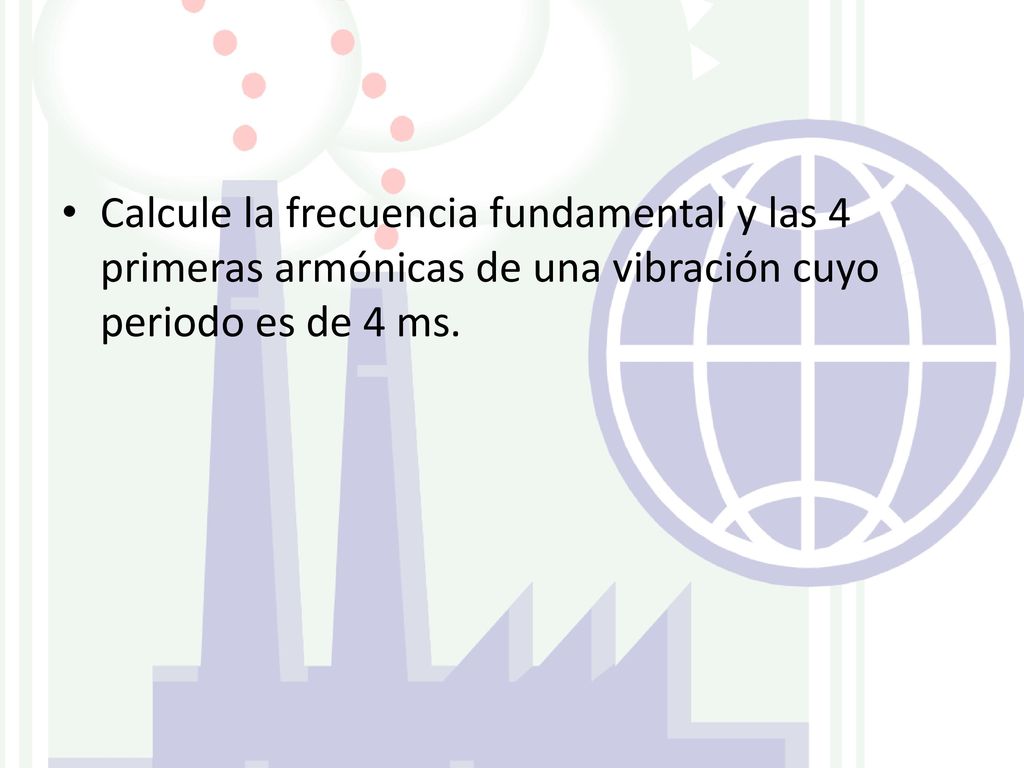 Calcule la frecuencia fundamental y las 4 primeras armónicas de una vibración cuyo periodo es de 4 ms.
