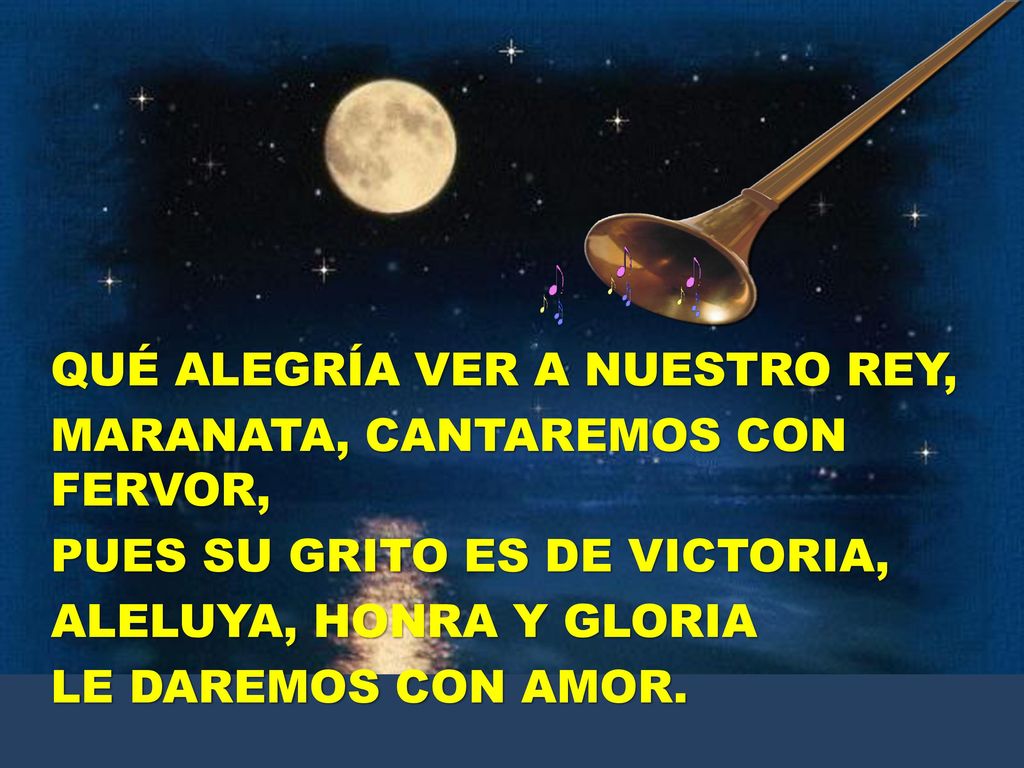 QUÉ ALEGRÍA VER A NUESTRO REY, MARANATA, CANTAREMOS CON FERVOR, PUES SU GRITO ES DE VICTORIA, ALELUYA, HONRA Y GLORIA LE DAREMOS CON AMOR.
