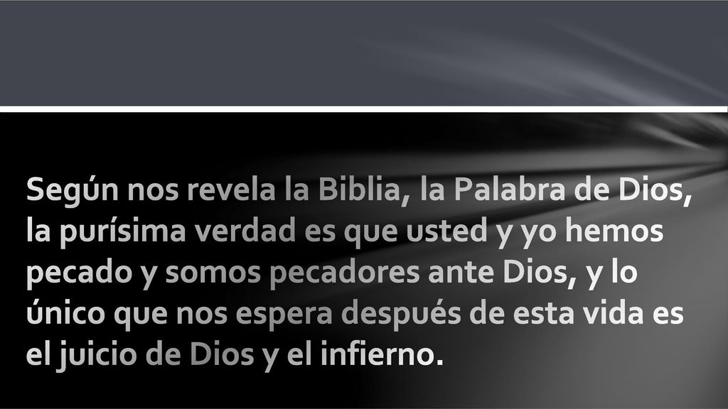 Según nos revela la Biblia, la Palabra de Dios, la purísima verdad es que usted y yo hemos pecado y somos pecadores ante Dios, y lo único que nos espera después de esta vida es el juicio de Dios y el infierno.