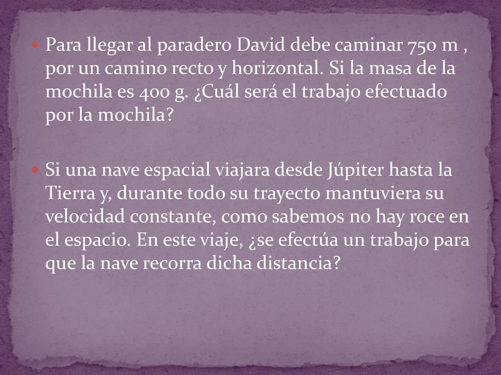 Para llegar al paradero David debe caminar 750 m , por un camino recto y horizontal. Si la masa de la mochila es 400 g. ¿Cuál será el trabajo efectuado por la mochila