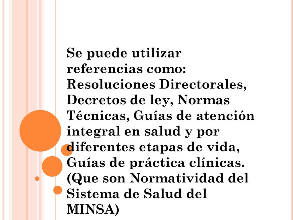 Se puede utilizar referencias como: Resoluciones Directorales, Decretos de ley, Normas Técnicas, Guías de atención integral en salud y por diferentes etapas de vida, Guías de práctica clínicas.