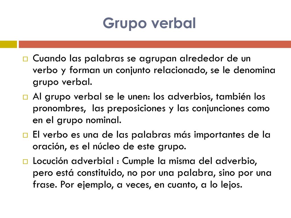 Grupo verbal Cuando las palabras se agrupan alrededor de un verbo y forman un conjunto relacionado, se le denomina grupo verbal.